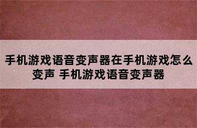 手机游戏语音变声器在手机游戏怎么变声 手机游戏语音变声器